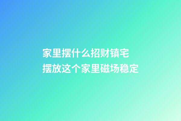 家里摆什么招财镇宅 摆放这个家里磁场稳定